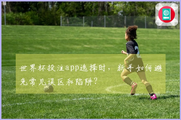 世界杯投注app选择时，新手如何避免常见误区和陷阱？