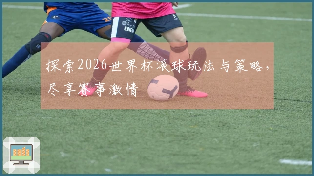 探索2026世界杯滚球玩法与策略，尽享赛事激情