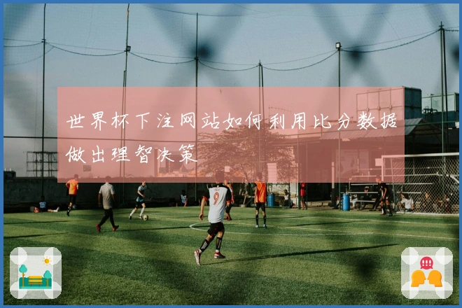 世界杯下注网站如何利用比分数据做出理智决策