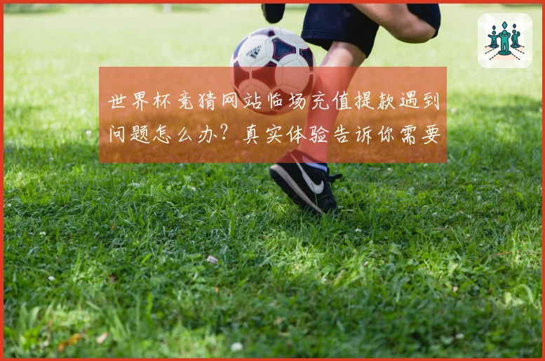 世界杯竞猜网站临场充值提款遇到问题怎么办？真实体验告诉你需要注意的细节