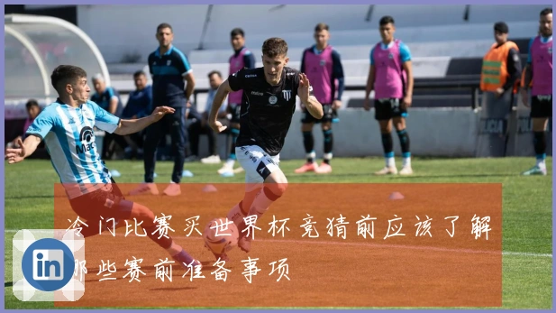 冷门比赛买世界杯竞猜前应该了解哪些赛前准备事项