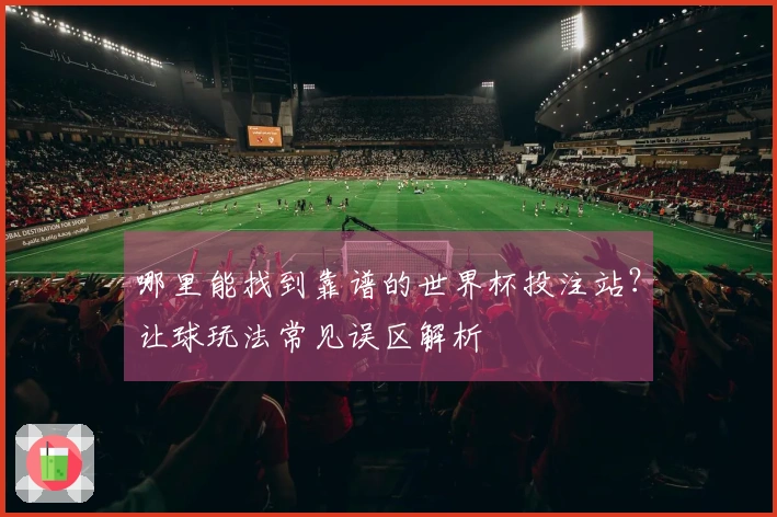 哪里能找到靠谱的世界杯投注站？让球玩法常见误区解析