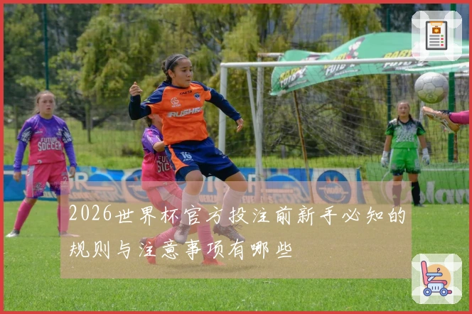 2026世界杯官方投注前新手必知的规则与注意事项有哪些