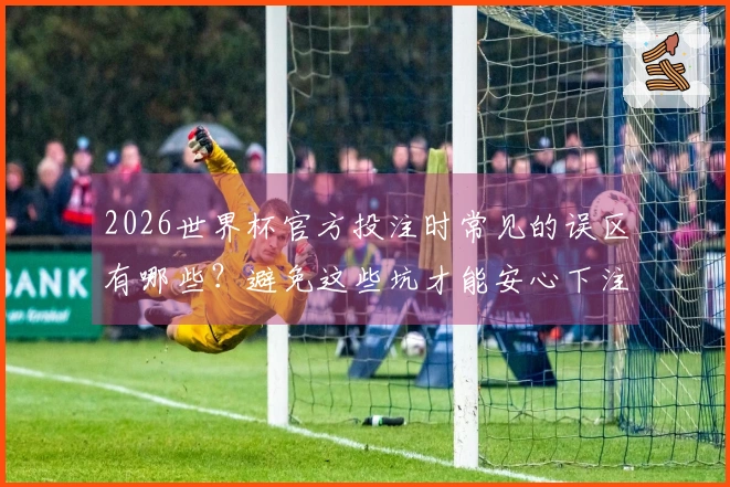 2026世界杯官方投注时常见的误区有哪些？避免这些坑才能安心下注
