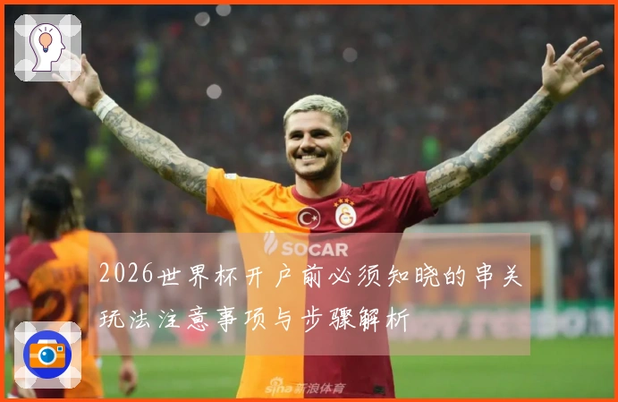 2026世界杯开户前必须知晓的串关玩法注意事项与步骤解析