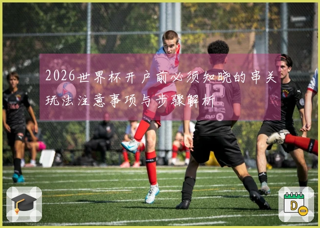 2026世界杯开户前必须知晓的串关玩法注意事项与步骤解析