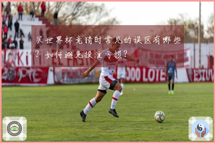 买世界杯竞猜时常见的误区有哪些?如何避免投注亏损?