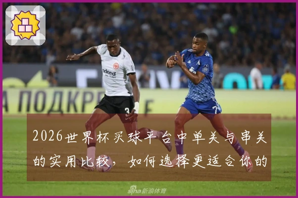 2026世界杯买球平台中单关与串关的实用比较，如何选择更适合你的投注方式？