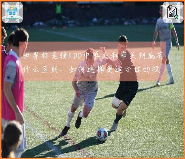 世界杯竞猜app中单关和串关到底有什么区别，如何选择更适合你的投注方式？