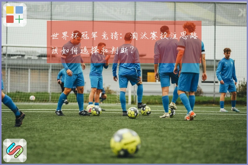 世界杯冠军竞猜：淘汰赛投注思路该如何选择和判断？