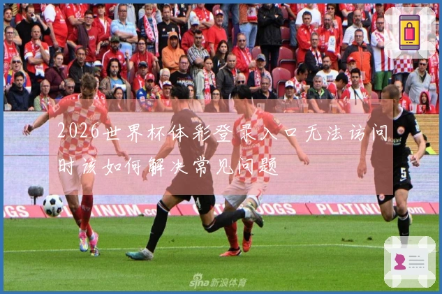 2026世界杯体彩登录入口无法访问时该如何解决常见问题
