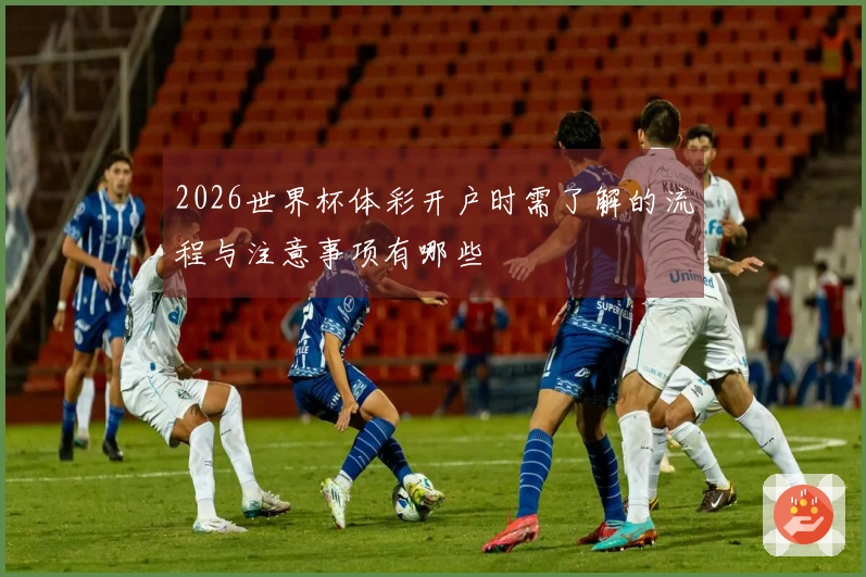 2026世界杯体彩开户时需了解的流程与注意事项有哪些