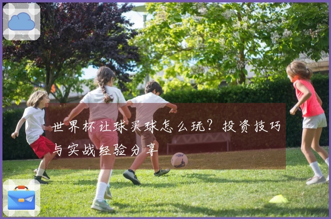 世界杯让球买球怎么玩？投资技巧与实战经验分享