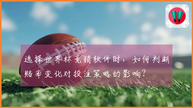 选择世界杯竞猜软件时，如何判断赔率变化对投注策略的影响？