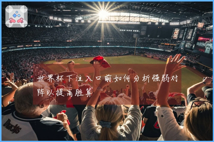 世界杯下注入口前如何分析强弱对阵以提高胜算