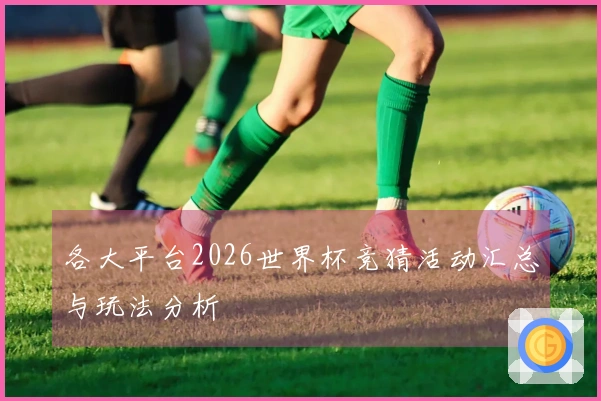 各大平台2026世界杯竞猜活动汇总与玩法分析