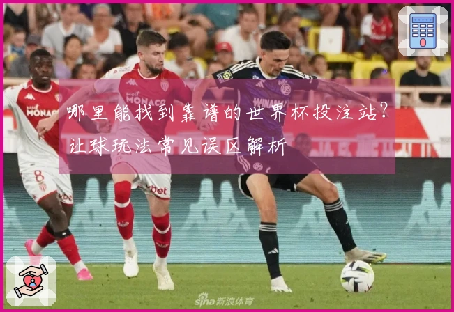 哪里能找到靠谱的世界杯投注站？让球玩法常见误区解析