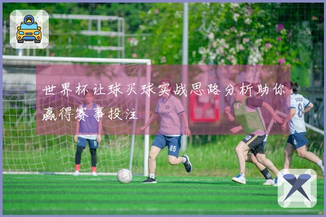世界杯让球买球实战思路分析助你赢得赛事投注