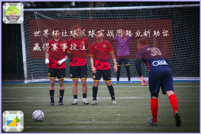 世界杯让球买球实战思路分析助你赢得赛事投注
