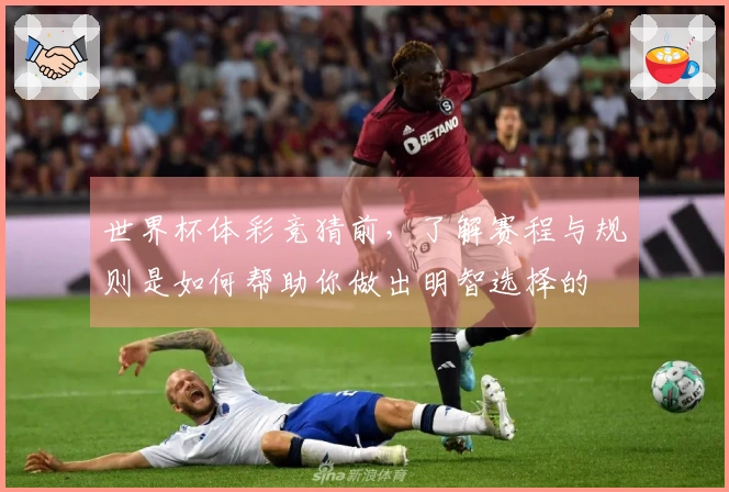 世界杯体彩竞猜前，了解赛程与规则是如何帮助你做出明智选择的
