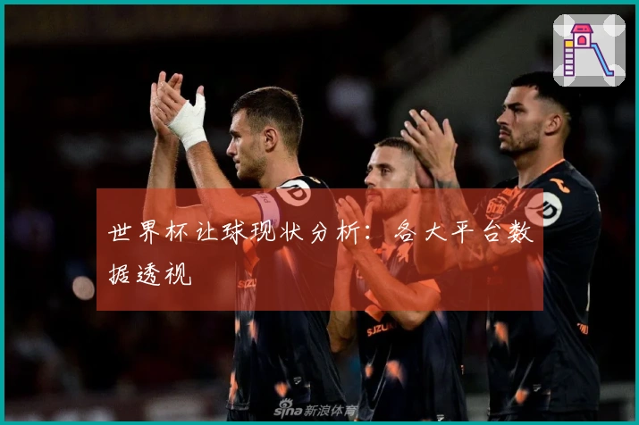 世界杯让球现状分析：各大平台数据透视