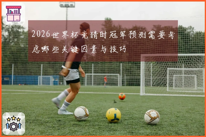 2026世界杯竞猜时冠军预测需要考虑哪些关键因素与技巧