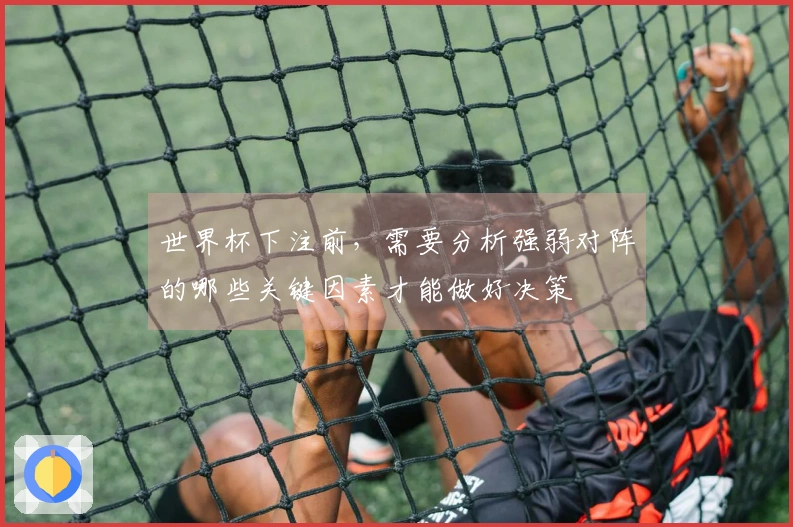 世界杯下注前,需要分析强弱对阵的哪些关键因素才能做好决策