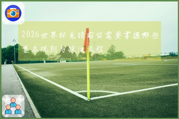 2026世界杯竞猜前你需要掌握哪些基本规则与投注流程