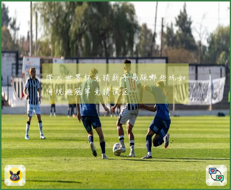 烽火世界杯竞猜新手易踩哪些坑如何规避冠军竞猜误区