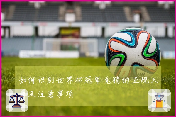 如何识别世界杯冠军竞猜的正规入口及注意事项