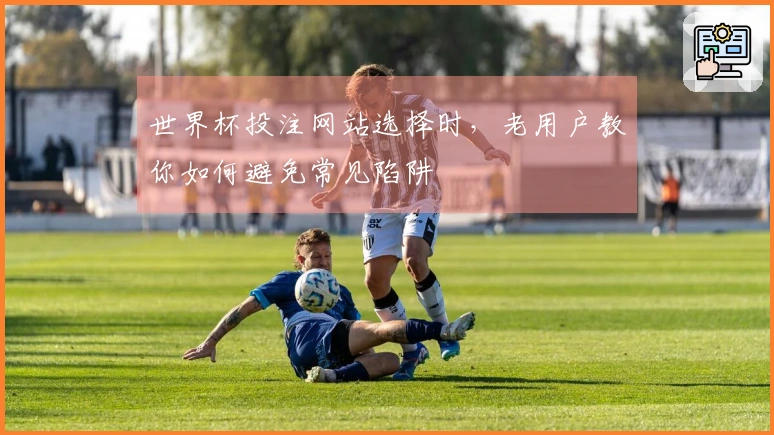 世界杯投注网站选择时，老用户教你如何避免常见陷阱