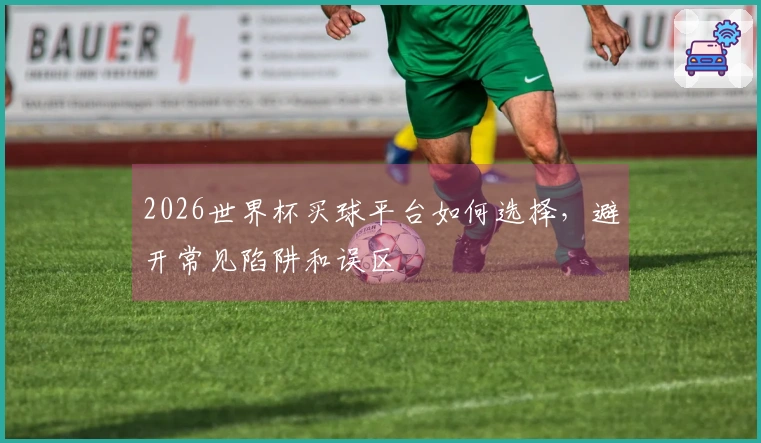 2026世界杯买球平台如何选择，避开常见陷阱和误区