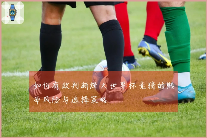 如何有效判断烽火世界杯竞猜的赔率风险与选择策略