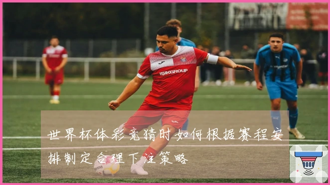 世界杯体彩竞猜时如何根据赛程安排制定合理下注策略