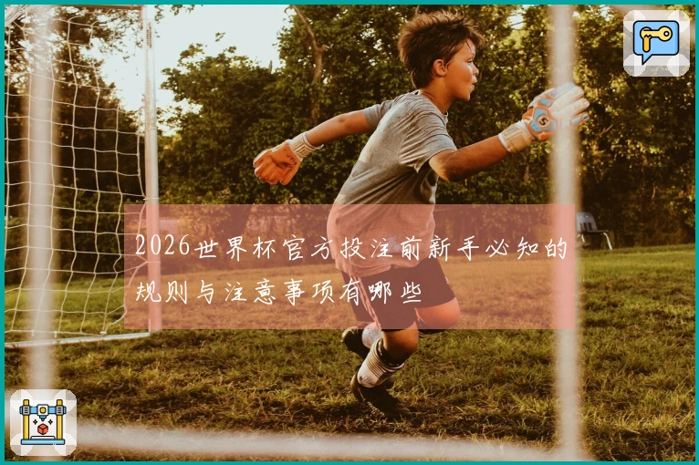2026世界杯官方投注前新手必知的规则与注意事项有哪些