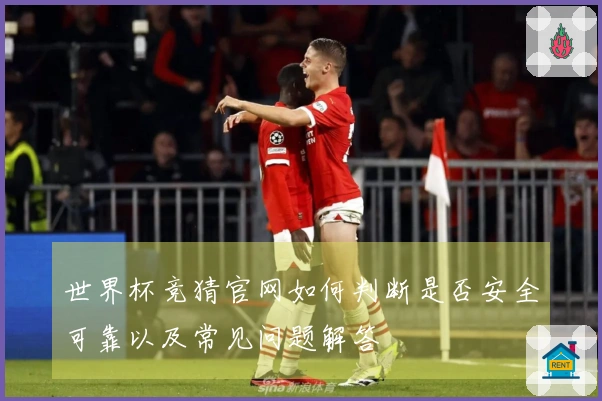世界杯竞猜官网如何判断是否安全可靠以及常见问题解答