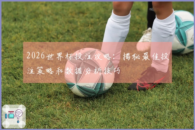 2026世界杯投注攻略：揭秘最佳投注策略和数据分析技巧