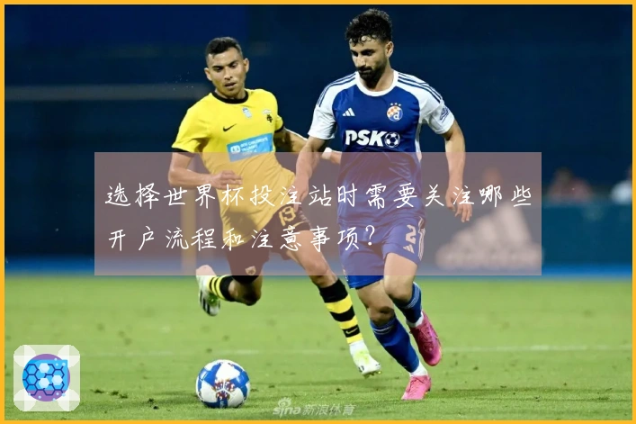 选择世界杯投注站时需要关注哪些开户流程和注意事项？