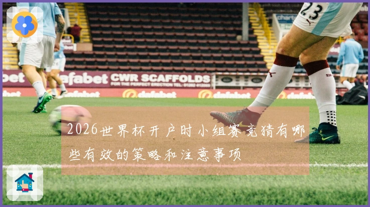 2026世界杯开户时小组赛竞猜有哪些有效的策略和注意事项
