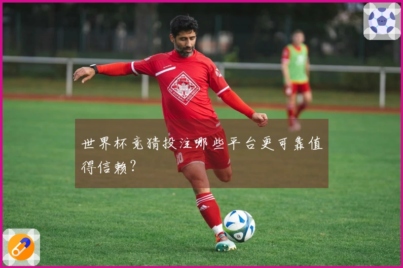 世界杯竞猜投注哪些平台更可靠值得信赖？