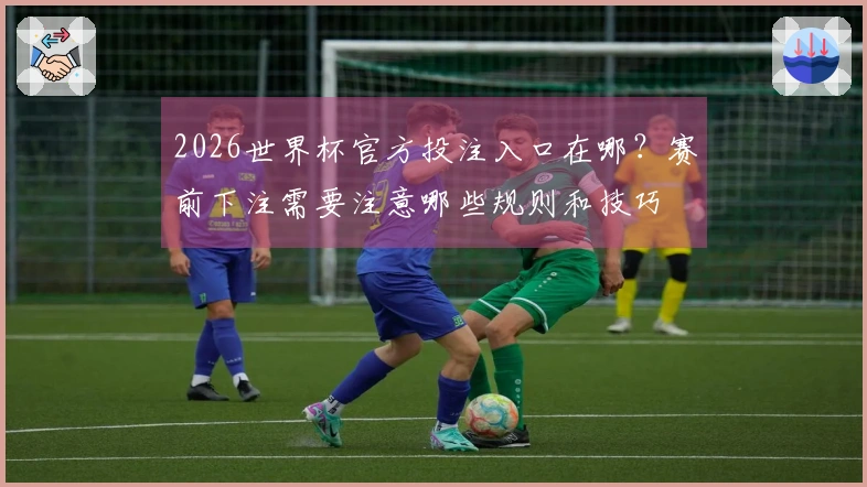 2026世界杯官方投注入口在哪？赛前下注需要注意哪些规则和技巧