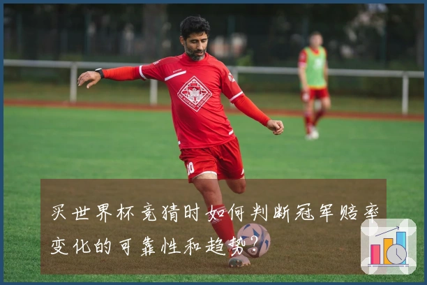 买世界杯竞猜时如何判断冠军赔率变化的可靠性和趋势？