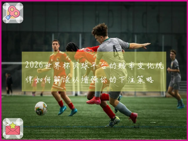 2026世界杯买球平台的赔率变化规律如何解读以增强你的下注策略