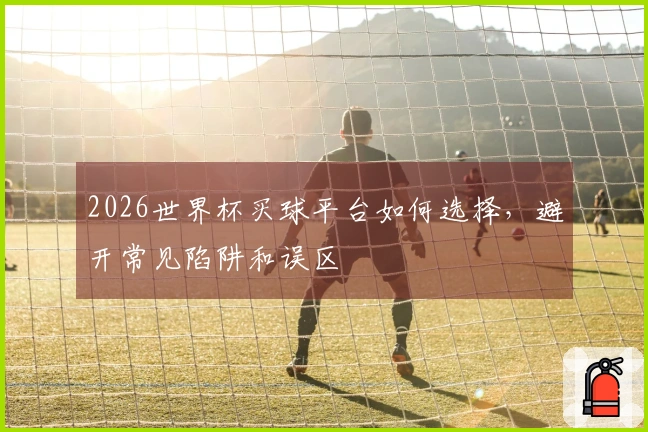 2026世界杯买球平台如何选择，避开常见陷阱和误区
