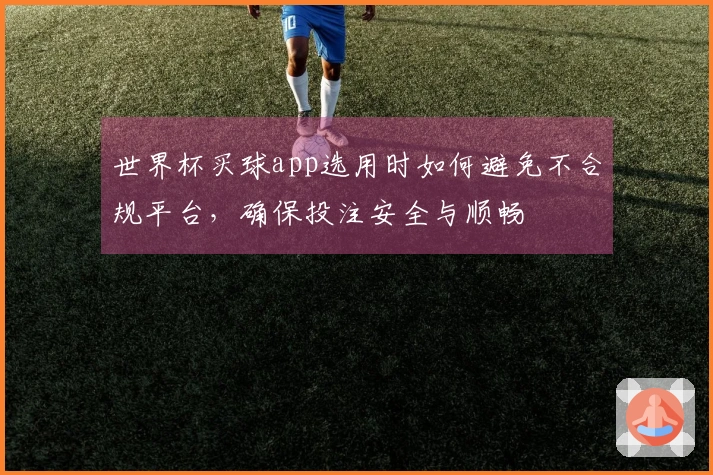 世界杯买球app选用时如何避免不合规平台，确保投注安全与顺畅