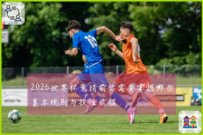 2026世界杯竞猜前你需要掌握哪些基本规则与投注流程