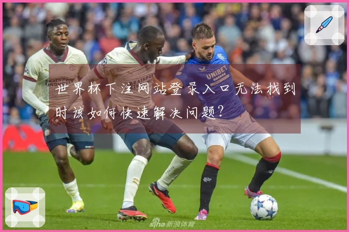 世界杯下注网站登录入口无法找到时该如何快速解决问题？
