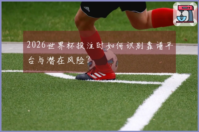 2026世界杯投注时如何识别靠谱平台与潜在风险?