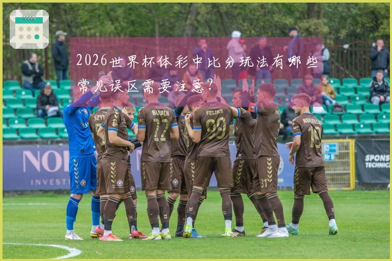 2026世界杯体彩中比分玩法有哪些常见误区需要注意？