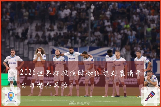 2026世界杯投注时如何识别靠谱平台与潜在风险？